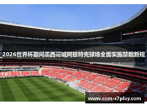 2026世界杯期间墨西哥城阿兹特克球场全面实施禁烟新规