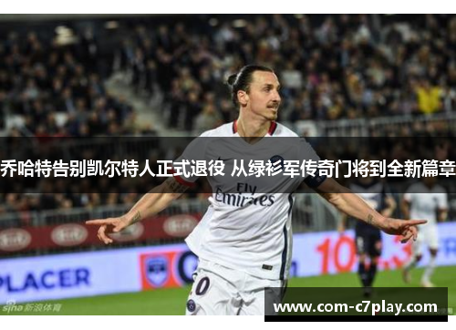 乔哈特告别凯尔特人正式退役 从绿衫军传奇门将到全新篇章 乔哈特告别凯尔特人正式退役 从绿衫军传奇门将到全新篇章
